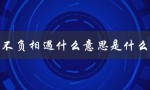 不负相遇什么意思是什么（不负韶华、不负相遇的含义是什么）