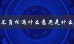 不负相遇什么意思是什么（不负韶华、不负相遇的含义是什么）