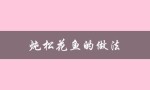 炖松花鱼的做法（炖松花鱼怎么做）
