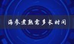 海参煮熟需多长时间（海参煮多久最佳）