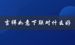 吉祥如意下联对什么好（吉祥如意对联是什么）