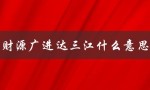 财源广进达三江什么意思（三江财源广进的含义是什么）