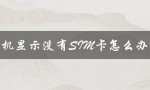 手机显示没有SIM卡怎么办（华为手机无SIM卡怎么办）
