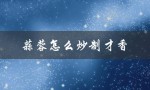 蒜蓉怎么炒制才香（蒜蓉怎么炒）