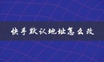 快手默认地址怎么改（快手如何修改默认地址）