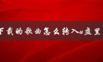 下载的歌曲怎么转入u盘里（如何将下载的歌曲放到U盘）