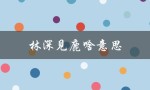 林深见鹿啥意思（林深见鹿的含义是什么）