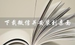 下载微信并安装到桌面（电脑如何下载微信并安装到桌面）