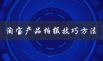 淘宝产品拍摄技巧方法（淘宝产品如何拍摄）