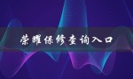 荣耀保修查询入口（荣耀保修查询官网怎么查）