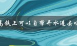 高铁上可以自带开水进去吗（解答你的疑惑）
