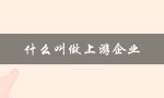 什么叫做上游企业（上游产业是什么）