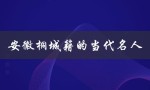 安徽桐城籍的当代名人（桐城有哪些当代名人）
