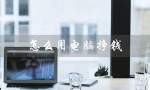 怎么用电脑挣钱（电脑零基础如何挣钱）