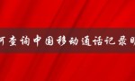 如何查询中国移动通话记录明细（中国移动通话账单怎么查）