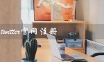 twitter官网注册（Twitter官网注册问题）