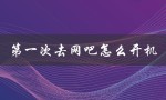 第一次去网吧怎么开机（网吧初次登录怎么操作）