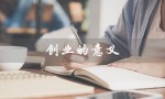 创业的意义（创业的意义与价值是什么）