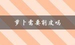 萝卜需要削皮吗（胡萝卜需削皮吗）