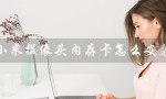 小米摄像头内存卡怎么安装（小米摄像头内存卡安装方法）