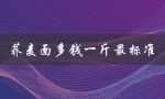 荞麦面多钱一斤最标准（荞麦面价格）