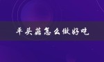 平头菇怎么做好吃（如何做好吃的平头菇）