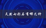 天然七彩石有哪几种（天然七彩石价格）