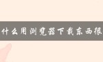 为什么用浏览器下载东西很慢（浏览器下载速度慢）