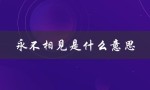 永不相见是什么意思（缘分已尽，如何表达）