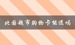 北国超市购物卡能退吗（北国超市购物卡是什么）