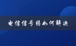 电信信号弱如何解决（电信信号与移动信号哪个更好）