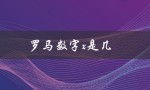 罗马数字x是几（罗马数字x代表几）