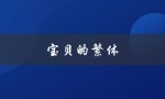 宝贝的繁体（宝宝繁体字可复制吗）