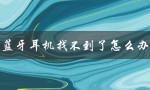 蓝牙耳机找不到了怎么办（无线蓝牙耳机丢失怎么办）