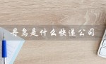 丹鸟是什么快递公司（丹鸟快递客服电话是多少）
