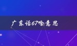 广东话67啥意思（广东话67转弯是什么意思）
