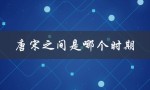 唐宋之间是哪个时期（唐宋之间是哪个朝代）