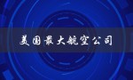 美国最大航空公司（美国最大航空公司是谁）