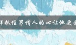 怎样抓住男情人的心让他更爱你（如何抓住情人的心）
