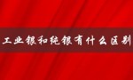 工业银和纯银有什么区别（工银和纯银有何区别）