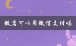 微店可以用微信支付吗（微店能否使用微信支付）