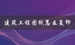 建筑工程图纸怎么复印（建筑工程图纸如何识图）
