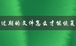 过期的文件怎么才能恢复（过期文件如何恢复）