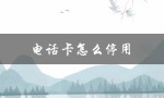 电话卡怎么停用（电话卡停用方法）