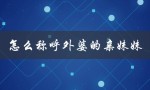 怎么称呼外婆的亲妹妹（外婆亲妹妹的子女怎么称呼）