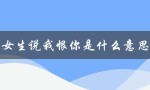 女生说我恨你是什么意思（男生说我恨你的含义是什么）