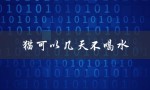 猫可以几天不喝水（猫能不喝水不吃饭几天）