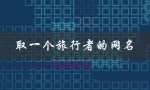 取一个旅行者的网名（旅行者适合的网名是什么）