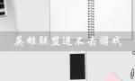 英雄联盟进不去游戏（英雄联盟进不去怎么办）