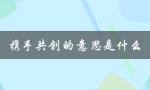 携手共创的意思是什么（携手共创美好明天是什么意思）